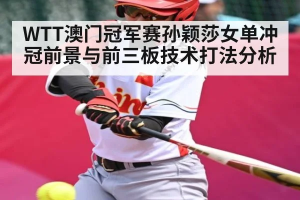WTT澳门冠军赛孙颖莎女单冲冠前景与前三板技术打法分析