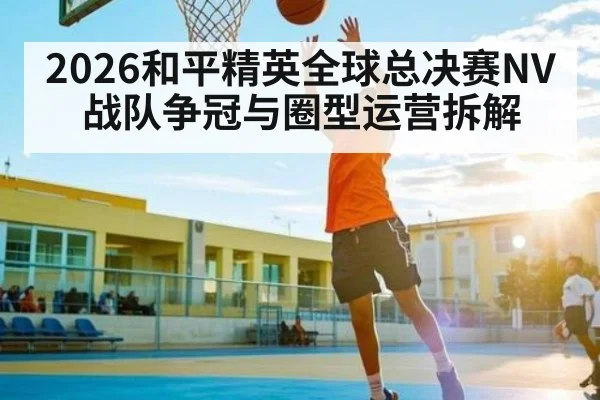 2026和平精英全球总决赛NV战队争冠与圈型运营拆解