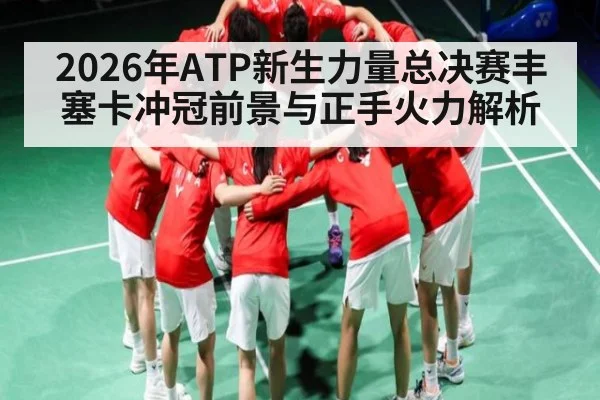 2026年ATP新生力量总决赛丰塞卡冲冠前景与正手火力解析